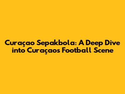 Curaçao Sepakbola: A Deep Dive into Curaçao's Football Scene