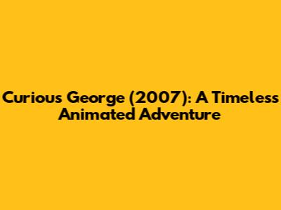 Curious George (2007): A Timeless Animated Adventure