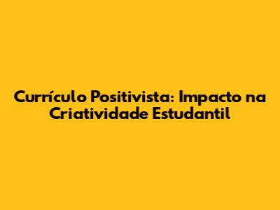Currículo Positivista: Impacto na Criatividade Estudantil