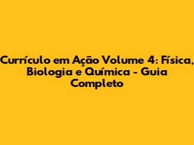 Currículo em Ação Volume 4: Física, Biologia e Química - Guia Completo