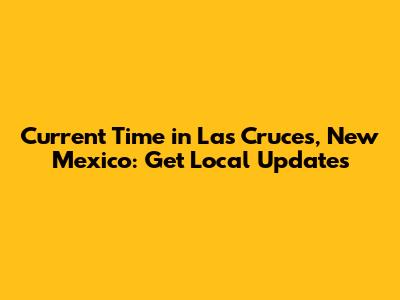 Current Time in Las Cruces, New Mexico: Get Local Updates