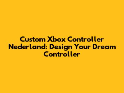 Custom Xbox Controller Nederland: Design Your Dream Controller