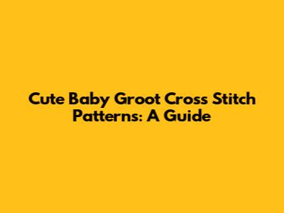 Cute Baby Groot Cross Stitch Patterns: A Guide