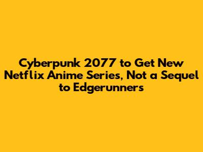 Cyberpunk 2077 to Get New Netflix Anime Series, Not a Sequel to Edgerunners