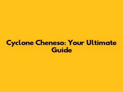 Cyclone Cheneso: Your Ultimate Guide