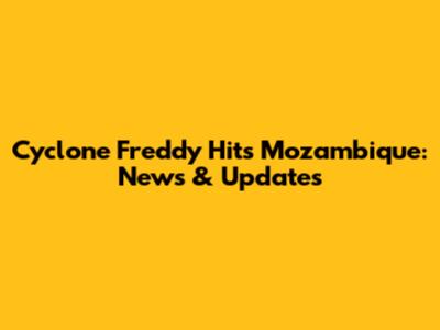Cyclone Freddy Hits Mozambique: News & Updates