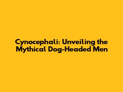 Cynocephali: Unveiling the Mythical Dog-Headed Men