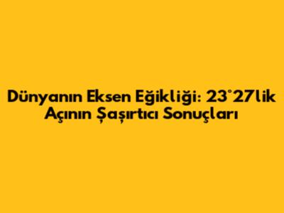 Dünyanın Eksen Eğikliği: 23°27'lik Açının Şaşırtıcı Sonuçları