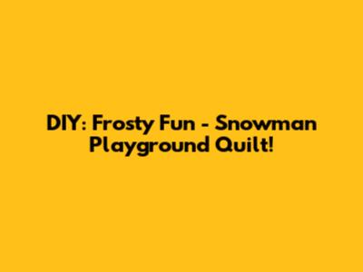 DIY: Frosty Fun - Snowman Playground Quilt!