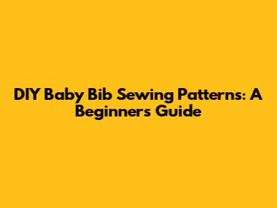 DIY Baby Bib Sewing Patterns: A Beginner's Guide