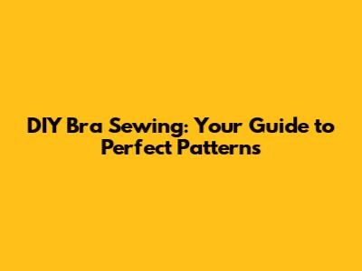 DIY Bra Sewing: Your Guide to Perfect Patterns