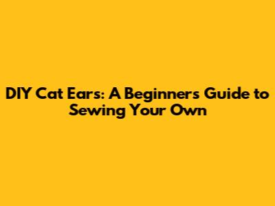 DIY Cat Ears: A Beginner's Guide to Sewing Your Own