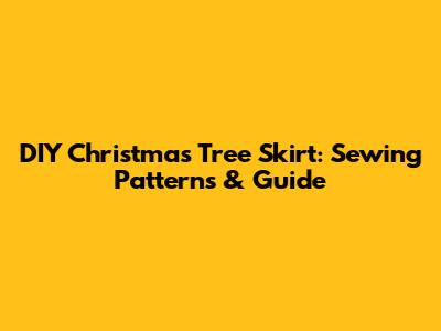 DIY Christmas Tree Skirt: Sewing Patterns & Guide