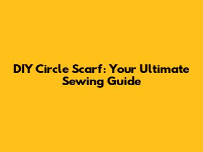 DIY Circle Scarf: Your Ultimate Sewing Guide