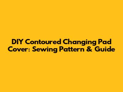 DIY Contoured Changing Pad Cover: Sewing Pattern & Guide
