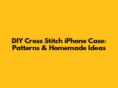 DIY Cross Stitch iPhone Case: Patterns & Homemade Ideas