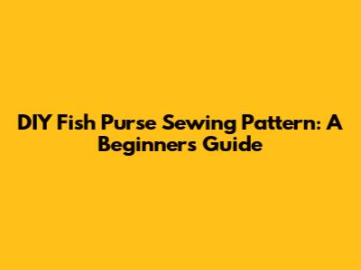DIY Fish Purse Sewing Pattern: A Beginner's Guide