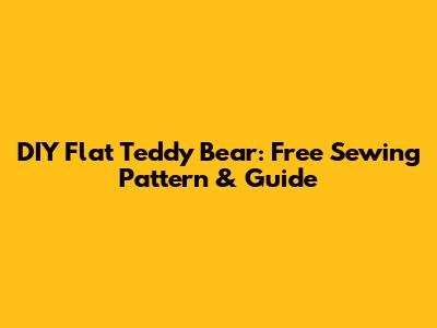 DIY Flat Teddy Bear: Free Sewing Pattern & Guide