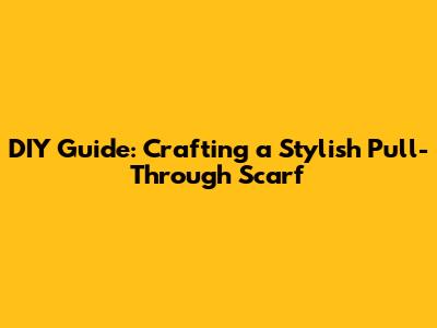 DIY Guide: Crafting a Stylish Pull-Through Scarf