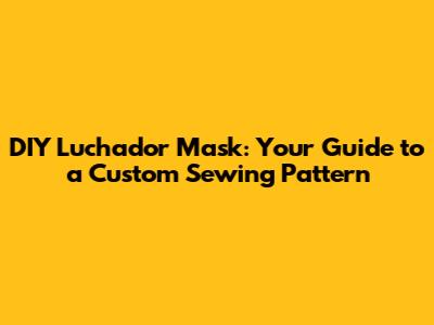 DIY Luchador Mask: Your Guide to a Custom Sewing Pattern