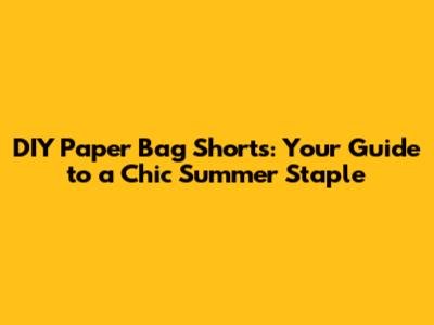 DIY Paper Bag Shorts: Your Guide to a Chic Summer Staple