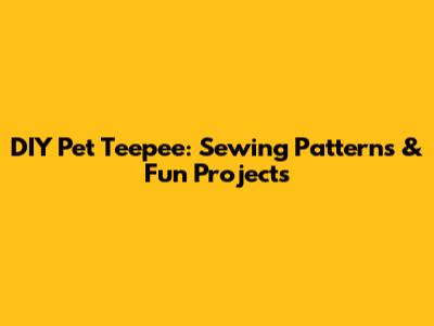 DIY Pet Teepee: Sewing Patterns & Fun Projects