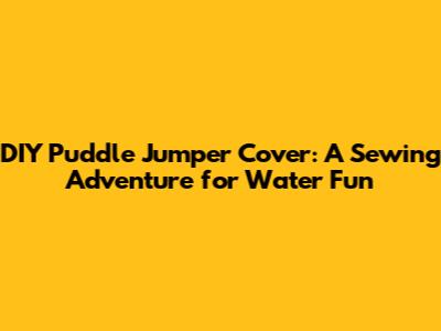 DIY Puddle Jumper Cover: A Sewing Adventure for Water Fun