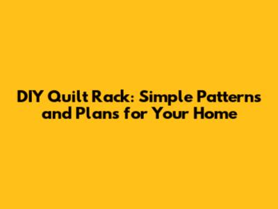 DIY Quilt Rack: Simple Patterns and Plans for Your Home