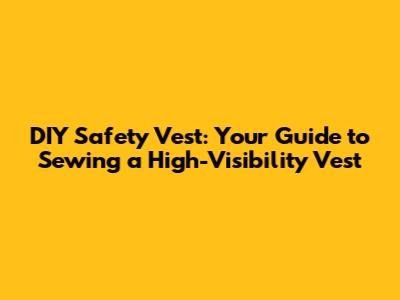 DIY Safety Vest: Your Guide to Sewing a High-Visibility Vest