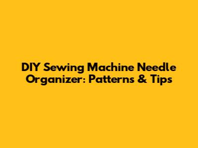 DIY Sewing Machine Needle Organizer: Patterns & Tips
