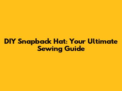 DIY Snapback Hat: Your Ultimate Sewing Guide