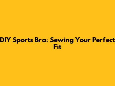 DIY Sports Bra: Sewing Your Perfect Fit
