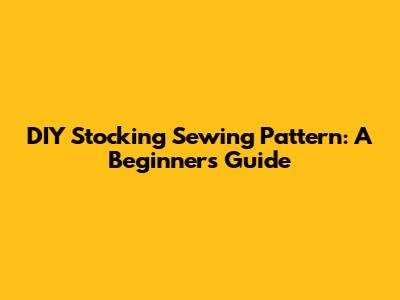 DIY Stocking Sewing Pattern: A Beginner's Guide