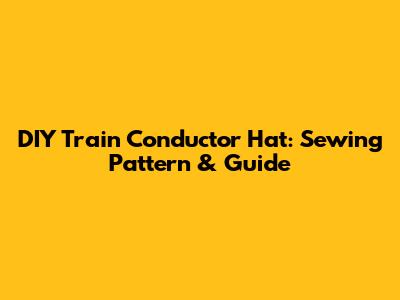 DIY Train Conductor Hat: Sewing Pattern & Guide