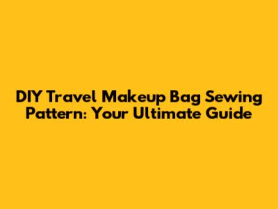 DIY Travel Makeup Bag Sewing Pattern: Your Ultimate Guide