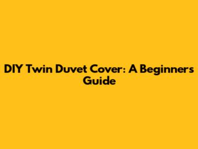 DIY Twin Duvet Cover: A Beginner's Guide