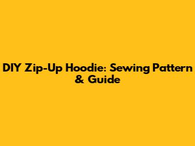 DIY Zip-Up Hoodie: Sewing Pattern & Guide