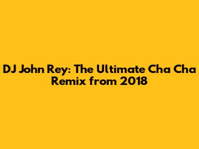 DJ John Rey: The Ultimate Cha Cha Remix from 2018