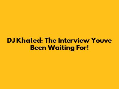 DJ Khaled: The Interview You've Been Waiting For!