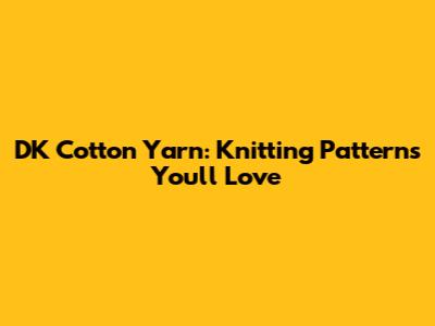 DK Cotton Yarn: Knitting Patterns You'll Love
