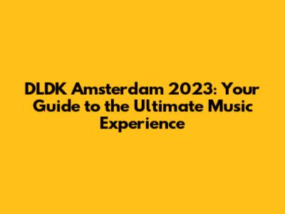 DLDK Amsterdam 2023: Your Guide to the Ultimate Music Experience