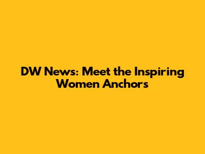 DW News: Meet the Inspiring Women Anchors