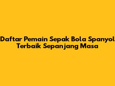 Daftar Pemain Sepak Bola Spanyol Terbaik Sepanjang Masa