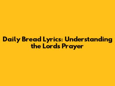 Daily Bread Lyrics: Understanding the Lord's Prayer