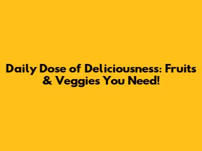 Daily Dose of Deliciousness: Fruits & Veggies You Need!