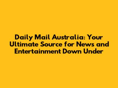 Daily Mail Australia: Your Ultimate Source for News and Entertainment Down Under