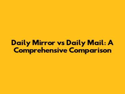 Daily Mirror vs Daily Mail: A Comprehensive Comparison