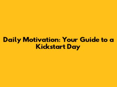 Daily Motivation: Your Guide to a Kickstart Day