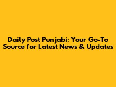 Daily Post Punjabi: Your Go-To Source for Latest News & Updates