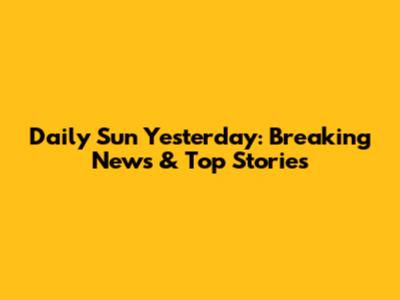 Daily Sun Yesterday: Breaking News & Top Stories